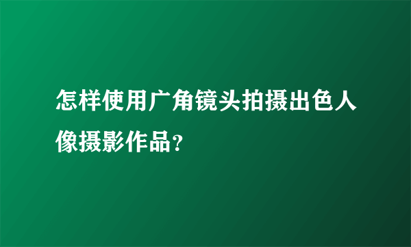 怎样使用广角镜头拍摄出色人像摄影作品？