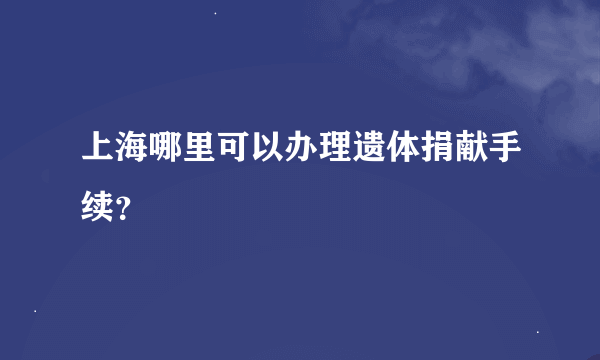 上海哪里可以办理遗体捐献手续？