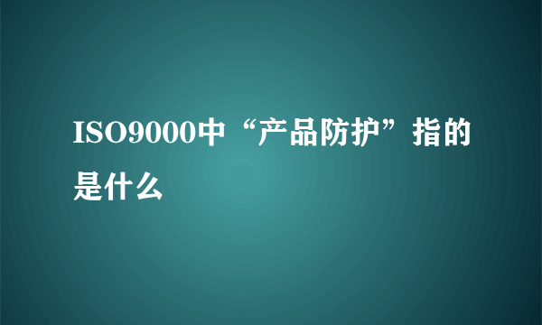 ISO9000中“产品防护”指的是什么