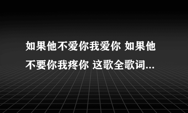 如果他不爱你我爱你 如果他不要你我疼你 这歌全歌词是多少啊