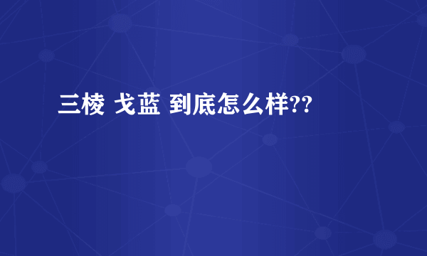 三棱 戈蓝 到底怎么样??