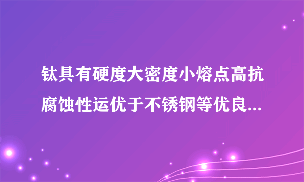 钛具有硬度大密度小熔点高抗腐蚀性运优于不锈钢等优良性能，被誉为“未来金属”．地球表面富含钛铁矿石，