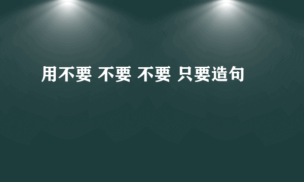 用不要 不要 不要 只要造句