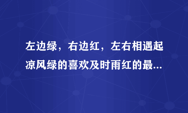 左边绿，右边红，左右相遇起凉风绿的喜欢及时雨红的最怕水来攻。