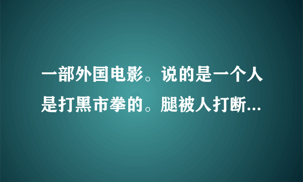 一部外国电影。说的是一个人是打黑市拳的。腿被人打断了。腿好了以后还继续打黑市拳最手胜利了。