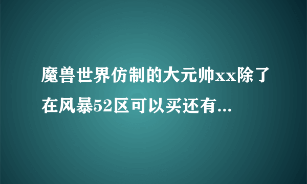 魔兽世界仿制的大元帅xx除了在风暴52区可以买还有哪里可以买？