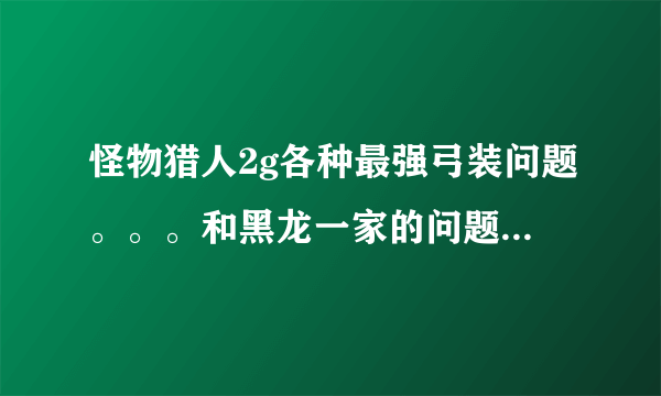 怪物猎人2g各种最强弓装问题。。。和黑龙一家的问题。。。。