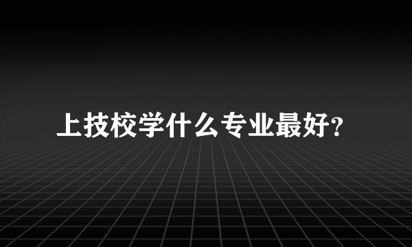 上技校学什么专业最好？