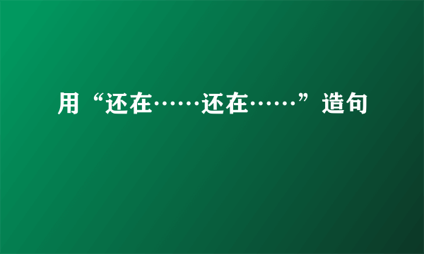 用“还在……还在……”造句