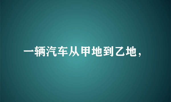 一辆汽车从甲地到乙地，