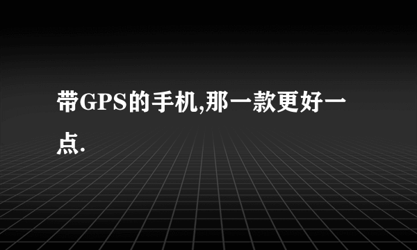 带GPS的手机,那一款更好一点.