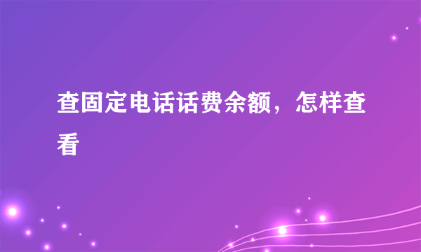 查固定电话话费余额，怎样查看