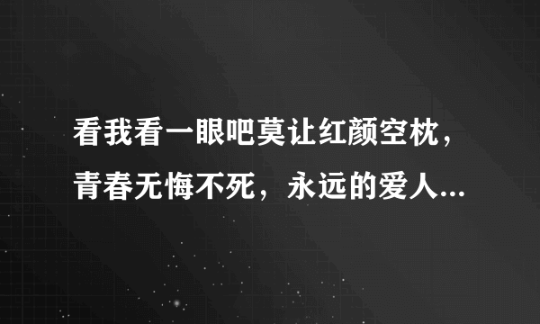 看我看一眼吧莫让红颜空枕，青春无悔不死，永远的爱人！ 这首歌就啥名字？