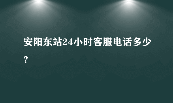 安阳东站24小时客服电话多少？