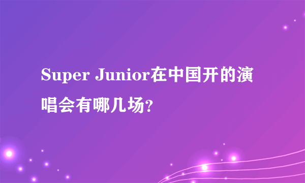 Super Junior在中国开的演唱会有哪几场？