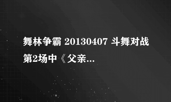 舞林争霸 20130407 斗舞对战第2场中《父亲》的那个舞蹈的歌曲是什么