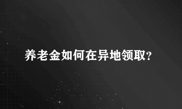 养老金如何在异地领取？