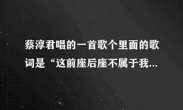 蔡淳君唱的一首歌个里面的歌词是“这前座后座不属于我、我真的有抱紧你的冲动”的歌曲叫什么名字啊？