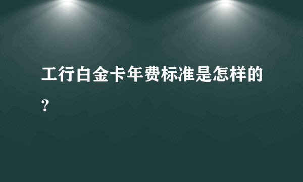 工行白金卡年费标准是怎样的？