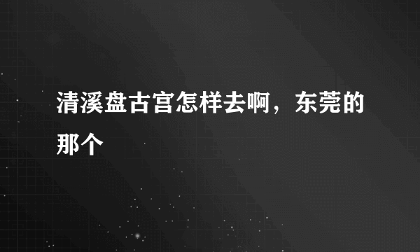 清溪盘古宫怎样去啊，东莞的那个