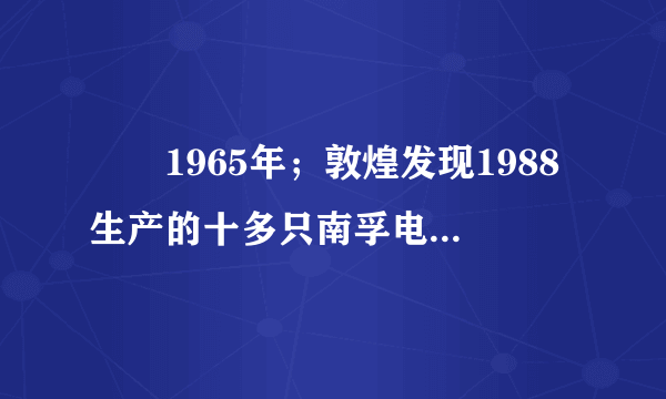 　　1965年；敦煌发现1988生产的十多只南孚电池，虽然外壳已生锈，但商标确清晰可见。怎么解释这