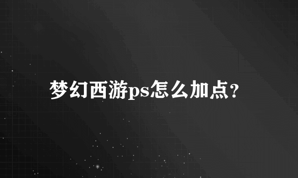 梦幻西游ps怎么加点？