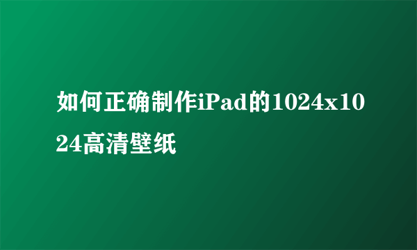 如何正确制作iPad的1024x1024高清壁纸