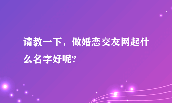 请教一下，做婚恋交友网起什么名字好呢?