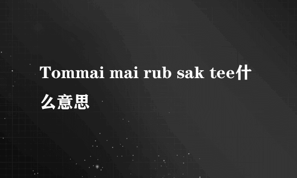 Tommai mai rub sak tee什么意思