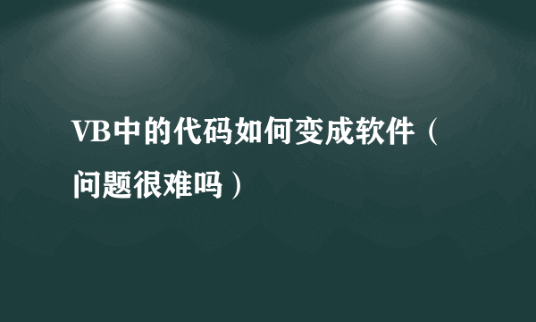 VB中的代码如何变成软件（问题很难吗）