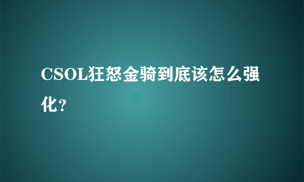 CSOL狂怒金骑到底该怎么强化？