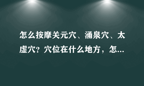 怎么按摩关元穴、涌泉穴、太虚穴？穴位在什么地方，怎样去按摩，越具体越好，按摩它们的功效具体有哪些