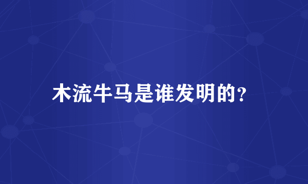 木流牛马是谁发明的？