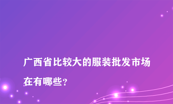 
广西省比较大的服装批发市场在有哪些？

