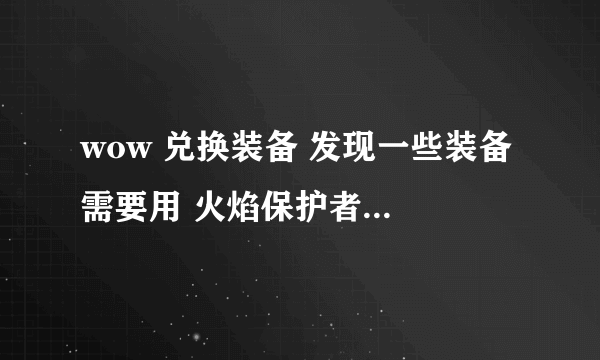 wow 兑换装备 发现一些装备 需要用 火焰保护者的一些装 来兑换 火焰保护者 怎么弄啊