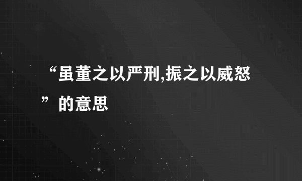 “虽董之以严刑,振之以威怒”的意思