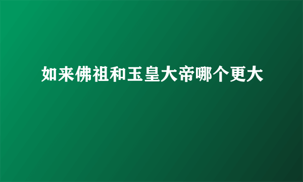 如来佛祖和玉皇大帝哪个更大