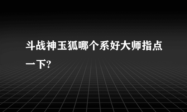 斗战神玉狐哪个系好大师指点一下?