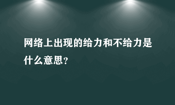 网络上出现的给力和不给力是什么意思？