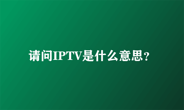 请问IPTV是什么意思？