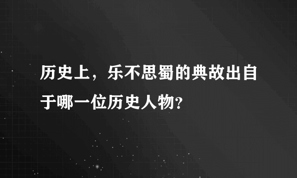 历史上，乐不思蜀的典故出自于哪一位历史人物？