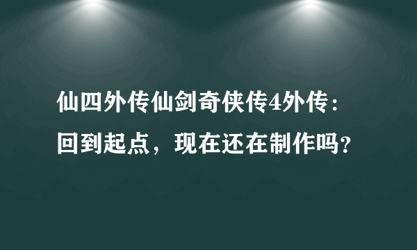 仙四外传仙剑奇侠传4外传：回到起点，现在还在制作吗？