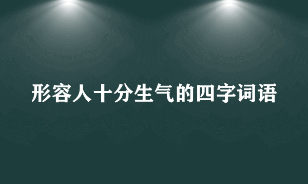 形容人十分生气的四字词语