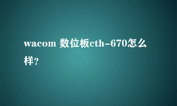 wacom 数位板cth-670怎么样？