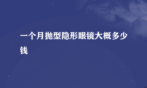 一个月抛型隐形眼镜大概多少钱