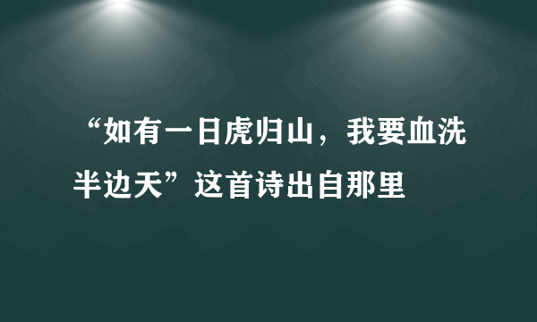 “如有一日虎归山，我要血洗半边天”这首诗出自那里