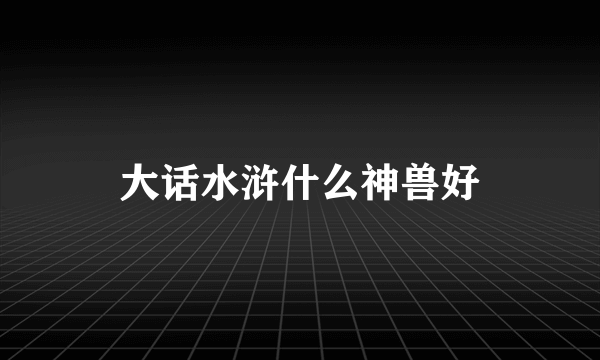 大话水浒什么神兽好