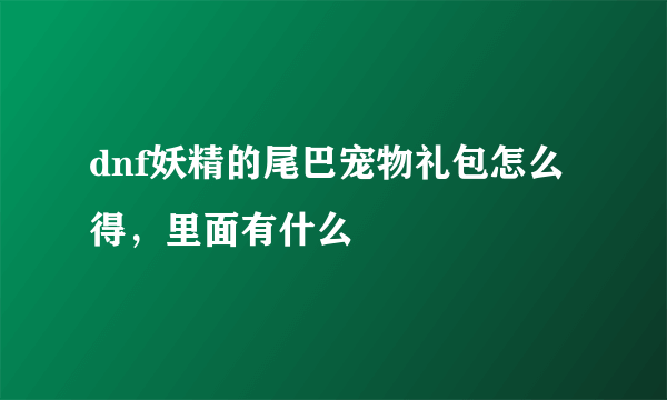 dnf妖精的尾巴宠物礼包怎么得，里面有什么