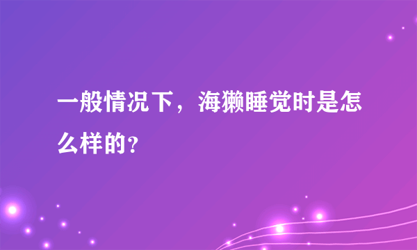 一般情况下，海獭睡觉时是怎么样的？