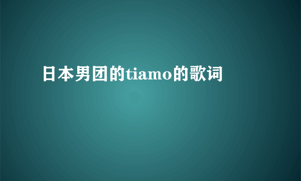 日本男团的tiamo的歌词